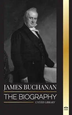 James Buchanan: Buchanan: životopis patnáctého prezidenta Spojených států a jeho nepopulární odkaz - James Buchanan: The biography of the 15th president of the United States and his unpopular legacy