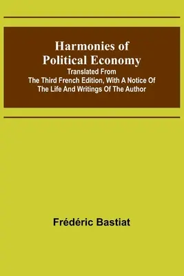 Harmonie politické ekonomie; překlad ze třetího francouzského vydání s poznámkou o životě a spisech autora - Harmonies of Political Economy; Translated from the Third French Edition, with a Notice of the Life and Writings of the Author
