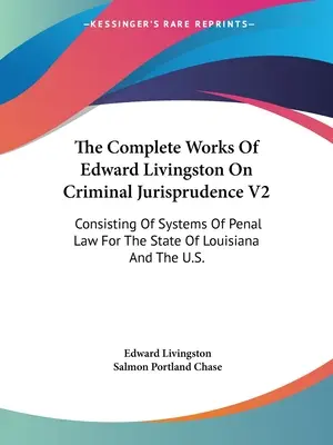The Complete Works of Edward Livingston On Criminal Jurisprudence V2: Obsahující systémy trestního práva pro stát Louisiana a USA. - The Complete Works Of Edward Livingston On Criminal Jurisprudence V2: Consisting Of Systems Of Penal Law For The State Of Louisiana And The U.S.