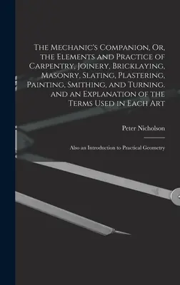 The Mechanic's Companion, Or, the Elements and Practice of Carpentry, Joinery, Zricklaying, Zonry, Slating, Plastering, Painting, Smithing, and Turn - The Mechanic's Companion, Or, the Elements and Practice of Carpentry, Joinery, Bricklaying, Masonry, Slating, Plastering, Painting, Smithing, and Turn