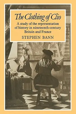 The Clothing of Clio: Studie o reprezentaci dějin v Británii a Francii devatenáctého století. - The Clothing of Clio: A Study of the Representation of History in Ninetennth-Century Britain and France