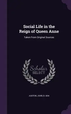 Společenský život za vlády královny Anny: Z původních pramenů - Social Life in the Reign of Queen Anne: Taken From Original Sources