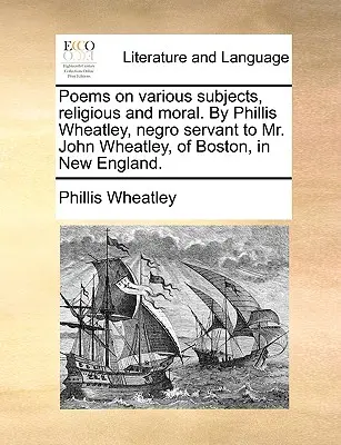 Básně na různá témata, náboženská a morální. od Phillis Wheatleyové, černošské služebnice pana Johna Wheatleyho z Bostonu v Nové Anglii. - Poems on Various Subjects, Religious and Moral. by Phillis Wheatley, Negro Servant to Mr. John Wheatley, of Boston, in New England.