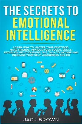 Tajemství emoční inteligence: Naučte se ovládat své emoce, získávat přátele, zlepšovat své sociální dovednosti, navazovat vztahy, NLP, mluvit - The Secrets to Emotional Intelligence: Learn How to Master Your Emotions, Make Friends, Improve Your Social Skills, Establish Relationships, NLP, Talk