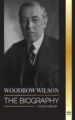 Woodrow Wilson: Životopis 28. amerického prezidenta moralisty, jeho snahy o propagandu a novou demokracii - Woodrow Wilson: The Biography of the 28th American Moralist president, his Quests for Propaganda and a New Democracy