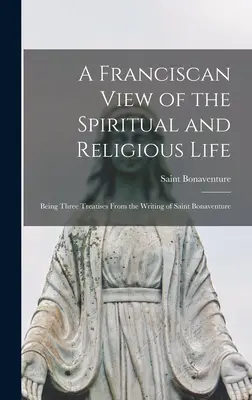 Františkánský pohled na duchovní a řeholní život: Bonaventura: Tři pojednání ze spisů svatého Bonaventury - A Franciscan View of the Spiritual and Religious Life: Being Three Treatises From the Writing of Saint Bonaventure