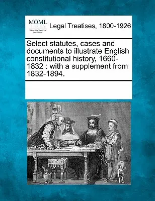 Vybrané zákony, případy a dokumenty k ilustraci anglických ústavních dějin, 1660-1832: s dodatkem z let 1832-1894. - Select statutes, cases and documents to illustrate English constitutional history, 1660-1832: with a supplement from 1832-1894.