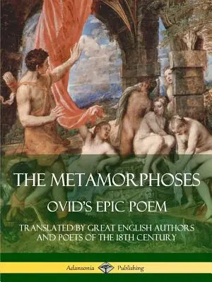 Metamorfózy: Překlad: Ovidiova epická báseň v překladu velkých anglických autorů a básníků 18. století - The Metamorphoses: Ovid's Epic Poem, Translated by Great English Authors and Poets of the 18th Century