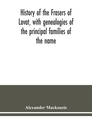 Historie Fraserů z Lovat, s rodokmeny hlavních rodů tohoto jména: k nimž jsou přidány rodokmeny Dunballochů a Phopachů - History of the Frasers of Lovat, with genealogies of the principal families of the name: to which is added those of Dunballoch and Phopachy