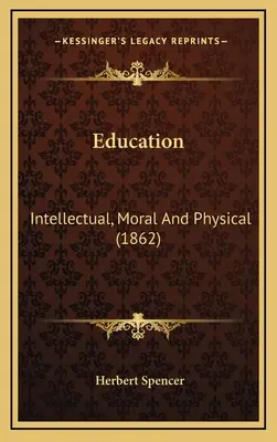 Vzdělávání: Spencerova teorie a teorie, která se týká vzdělání a výchovy: Spencer: Intelektuální, morální a fyzická (1862) - Education: Intellectual, Moral And Physical (1862)