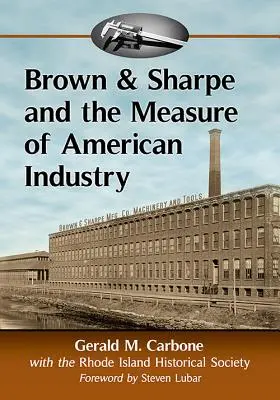 Brown & Sharp a měřítka amerického průmyslu: Výroba přesných obráběcích strojů, které umožnily výrobu, 1833-2001 - Brown & Sharpe and the Measure of American Industry: Making the Precision Machine Tools That Enabled Manufacturing, 1833-2001