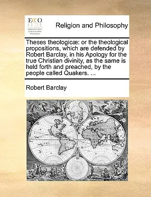 Theses Theologicae: Aneb teologické návrhy, které hájí Robert Barclay ve své Apologii pravého křesťanského božství, - Theses Theologicae: Or the Theological Propositions, Which Are Defended by Robert Barclay, in His Apology for the True Christian Divinity,