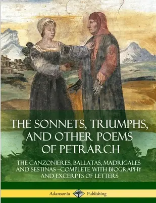 Petrarkovy sonety, triumfy a další básně: Vydání: Canzonieres, Ballatas, Madrigales and Sestinas - Complete with Biography and Excerpts of Lette. - The Sonnets, Triumphs, and Other Poems of Petrarch: The Canzonieres, Ballatas, Madrigales and Sestinas - Complete with Biography and Excerpts of Lette