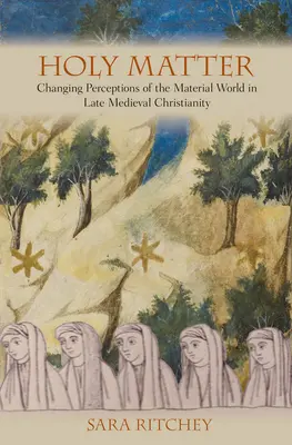 Svatá věc: Změny ve vnímání materiálního světa v pozdně středověkém křesťanství - Holy Matter: Changing Perceptions of the Material World in Late Medieval Christianity