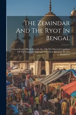 Výňatky z úředních záznamů o hmotném stavu bengálských rolníků a jejich vztazích k Bengálsku: The Zemindar And the Ryot In Bengal: Extracts From Official Records, &c., On the Material Condition of the Peasantry Of Bengal And Their Relations To - The Zemindar And The Ryot In Bengal: Extracts From Official Records, &c., On The Material Condition Of The Peasantry Of Bengal And Their Relations To