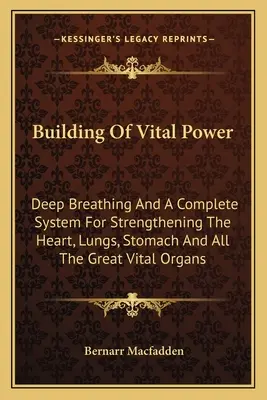 Building of Vital Power: Hluboké dýchání a kompletní systém pro posílení srdce, plic, žaludku a všech velkých životních orgánů. - Building Of Vital Power: Deep Breathing And A Complete System For Strengthening The Heart, Lungs, Stomach And All The Great Vital Organs