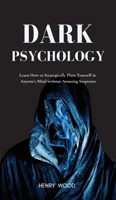 Temná psychologie: Naučte se, jak se strategicky vžít do mysli kohokoli, aniž byste vzbudili podezření - Dark Psychology: Learn How to Strategically Plant Yourself in Anyone's Mind Without Arousing Suspicion