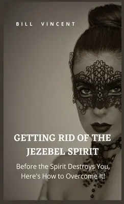 Zbavit se ducha Jezábel: Jak se zbavit ducha Ježíše: Než vás zničí, zde je návod, jak nad ním zvítězit! - Getting Rid of the Jezebel Spirit: Before the Spirit Destroys You, Here's How to Overcome It!