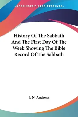 Dějiny soboty a prvního dne v týdnu s ukázkou biblických záznamů o sobotě - History Of The Sabbath And The First Day Of The Week Showing The Bible Record Of The Sabbath