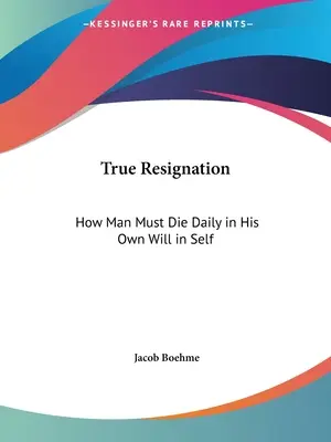 Pravá rezignace: Jak člověk musí denně umírat ve své vlastní vůli v sobě samém - True Resignation: How Man Must Die Daily in His Own Will in Self