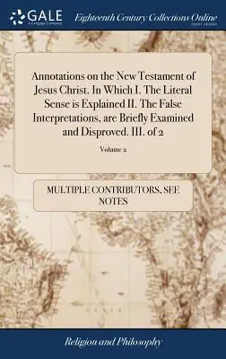 Annotations on the New Testament of Jesus Christ. In Which I. The Literal Sense is Explained II. Falešné výklady, jsou stručně zkoumány a D - Annotations on the New Testament of Jesus Christ. In Which I. The Literal Sense is Explained II. The False Interpretations, are Briefly Examined and D