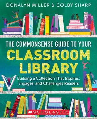 The Commonsense Guide to Your Classroom Library (Rozumný průvodce třídní knihovnou): Příručka pro čtenáře v knihovně: Vytváření sbírky, která čtenáře inspiruje, zaujme a je pro ně výzvou - The Commonsense Guide to Your Classroom Library: Building a Collection That Inspires, Engages, and Challenges Readers