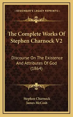 The Complete Works Of Stephen Charnock V2: (1864) - The Complete Works Of Stephen Charnock V2: Discourse On The Existence And Attributes Of God (1864)