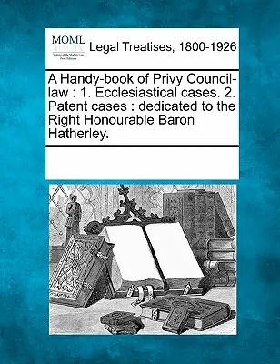 Příručka práva Tajné rady: 1. Církevní případy. 2. Patentové případy: Věnováno ctihodnému baronu Hatherleymu. - A Handy-Book of Privy Council-Law: 1. Ecclesiastical Cases. 2. Patent Cases: Dedicated to the Right Honourable Baron Hatherley.