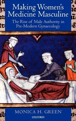 Making Women's Medicine Masculine: Vzestup mužské autority v předmoderní gynekologii - Making Women's Medicine Masculine: The Rise of Male Authority in Pre-Modern Gynaecology