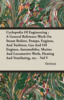 Cyclopedia Of Engineering: A General Reference Work On Steam Boilers, Pumps, Engines, And Turbines, Gas And Oil Engines, Automobiles, Marine And