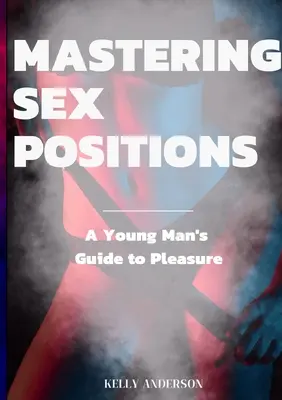 Zvládnutí sexuálních poloh: Průvodce pro mladé muže, jak si užít rozkoš. - Mastering Sex Positions: A Young Adult Male's Guide to Pleasure