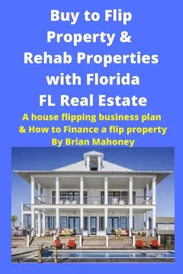 Koupit na Flip nemovitosti & Rehab nemovitosti s Florida FL nemovitosti: A House Flipping Business Plan & How to Finance a Flip Property: Podnikatelský plán pro flipovou nemovitost na Floridě. - Buy to Flip Property & Rehab Properties with Florida FL Real Estate: A House Flipping Business Plan & How to Finance a Flip Property