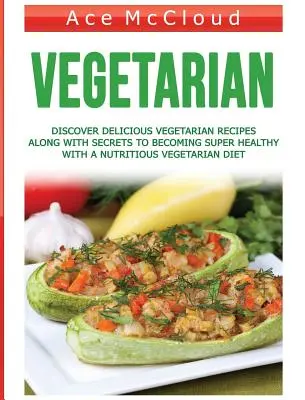 Vegetarián: Objevte lahodné vegetariánské recepty a tajemství, jak se stát super zdravým díky výživné vegetariánské stravě. - Vegetarian: Discover Delicious Vegetarian Recipes Along With Secrets To Becoming Super Healthy With A Nutritious Vegetarian Diet