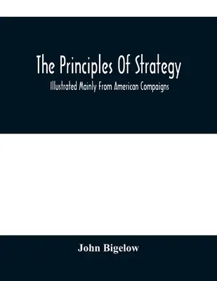 Principy strategie: Strategie, základní principy, ilustrované hlavně na příkladech amerických tažení. - The Principles Of Strategy: Illustrated Mainly From American Compaigns