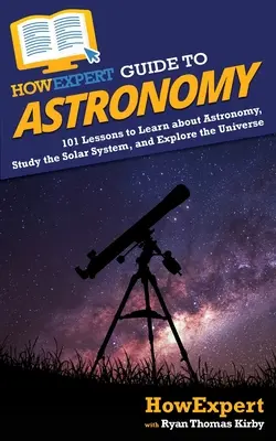 JakExpertův průvodce astronomií: 101 lekcí, jak se naučit astronomii, studovat sluneční soustavu a zkoumat vesmír - HowExpert Guide to Astronomy: 101 Lessons to Learn about Astronomy, Study the Solar System, and Explore the Universe