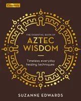 Základní kniha aztécké moudrosti - nadčasové techniky každodenního léčení - Essential Book of Aztec Wisdom - Timeless Everyday Healing Techniques