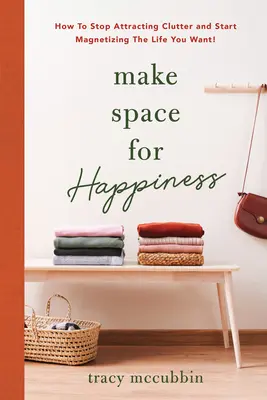 Udělejte si prostor pro štěstí: Jak si přestat přitahovat nepořádek a začít si magnetizovat život, jaký chcete. - Make Space for Happiness: How to Stop Attracting Clutter and Start Magnetizing the Life You Want