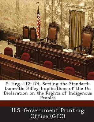 S. Hrg. 112-174, Nastavení standardů: Vnitropolitické důsledky Deklarace OSN o právech domorodého obyvatelstva - S. Hrg. 112-174, Setting the Standard: Domestic Policy Implications of the Un Declaration on the Rights of Indigenous Peoples