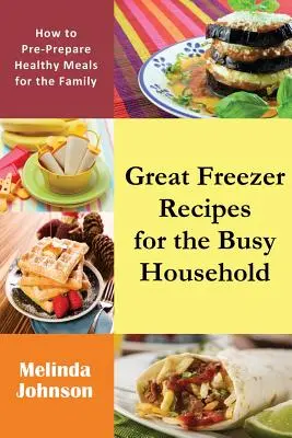 Skvělé recepty do mrazáku pro zaneprázdněnou domácnost: Jak si předem připravit zdravá jídla pro rodinu - Great Freezer Recipes for the Busy Household: How to Pre-Prepare Healthy Meals for the Family