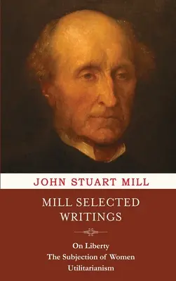 Mill Vybrané spisy: O svobodě, Poddanství žen a utilitarismus. - Mill Selected Writings: On Liberty, The Subjection of Women, and Utilitarianism