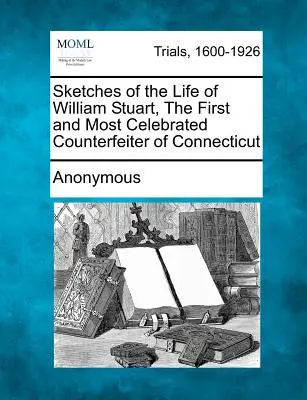 Náčrtky ze života Williama Stuarta, prvního a nejslavnějšího padělatele v Connecticutu. - Sketches of the Life of William Stuart, the First and Most Celebrated Counterfeiter of Connecticut