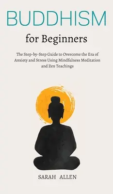 Buddhismus pro začátečníky: Příručka, jak krok za krokem překonat éru úzkosti a stresu pomocí meditace všímavosti a zenového učení. - Buddhism for beginners: The Step-by-Step Guide to Overcome the Era of Anxiety and Stress Using Mindfulness Meditation and Zen Teachings