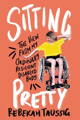 Sedět hezky: Pohled z mého obyčejného odolného těla s postižením - Sitting Pretty: The View from My Ordinary Resilient Disabled Body