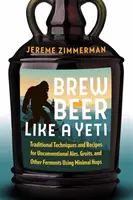 Vařte pivo jako Yeti: Tradiční techniky a recepty na netradiční piva, gruity a jiné druhy piv s minimem chmele - Brew Beer Like a Yeti: Traditional Techniques and Recipes for Unconventional Ales, Gruits, and Other Ferments Using Minimal Hops