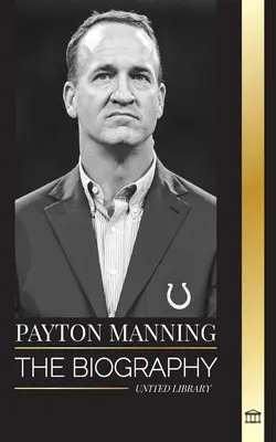 Peyton Manning: Manning Manning: Životopis nejlepšího quarterbacka amerického fotbalu a jeho sportovní odkaz - Peyton Manning: The biography of the greatest American football quarterback and his sport legacy