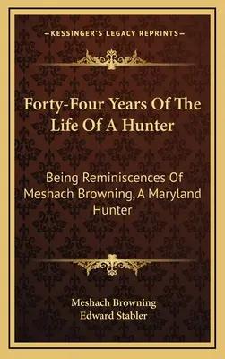 Čtyřicet čtyři let života lovce: Vzpomínky Meshacha Browninga, lovce z Marylandu, na čtyřicet let života. - Forty-Four Years Of The Life Of A Hunter: Being Reminiscences Of Meshach Browning, A Maryland Hunter
