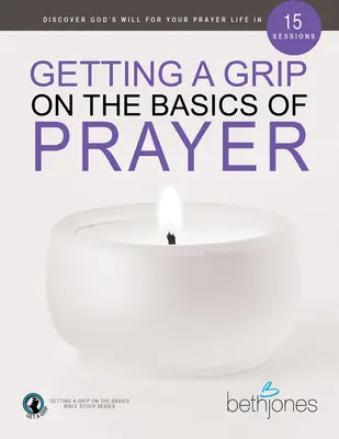 Uchopení základů modlitby: Objevte Boží vůli pro svůj modlitební život v 15 lekcích. - Getting a Grip on the Basics of Prayer: Discover God's Will for Your Prayer Life in 15 Sessions