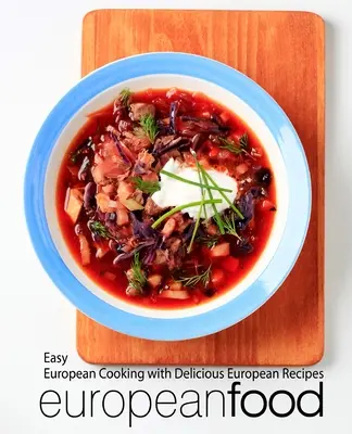 Evropská jídla: Snadné evropské vaření s lahodnými evropskými recepty - European Food: Easy European Cooking with Delicious European Recipes
