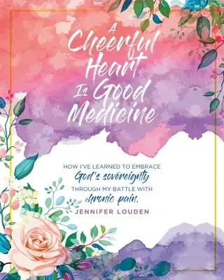 Veselé srdce je dobrý lék: Jak jsem se naučil přijmout Boží svrchovanost v boji s chronickou bolestí - A Cheerful Heart Is Good Medicine: How I've learned to embrace God's sovereignty through my battle with chronic pain