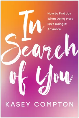 In Search of You (V hledání tebe): Jak najít radost, když už to nestačí, když děláte víc - In Search of You: How to Find Joy When Doing More Isn't Doing It Anymore